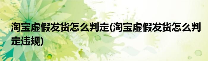淘寶虛假發(fā)貨怎么判定(淘寶虛假發(fā)貨怎么判定違規(guī))