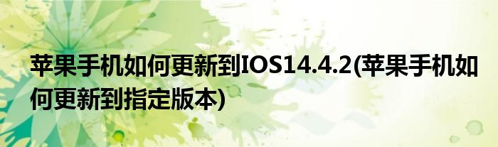蘋果手機如何更新到IOS14.4.2(蘋果手機如何更新到指定版本)