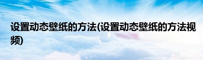 設置動態(tài)壁紙的方法(設置動態(tài)壁紙的方法視頻)
