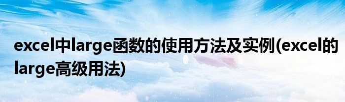 excel中l(wèi)arge函數(shù)的使用方法及實(shí)例(excel的large高級用法)