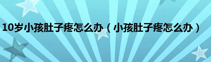 10歲小孩肚子疼怎么辦（小孩肚子疼怎么辦）