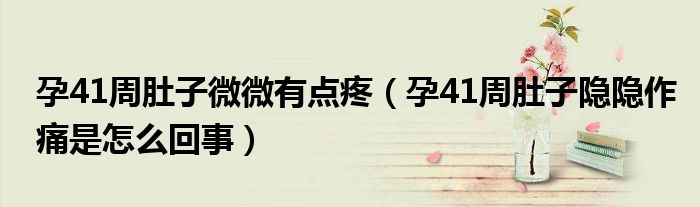 孕41周肚子微微有點(diǎn)疼（孕41周肚子隱隱作痛是怎么回事）
