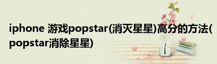 iphone 游戲popstar(消滅星星)高分的方法(popstar消除星星)