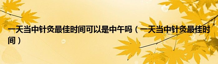 一天當(dāng)中針灸最佳時(shí)間可以是中午嗎(一天當(dāng)中針灸最佳時(shí)間)