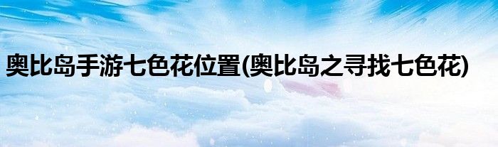 奧比島手游七色花位置(奧比島之尋找七色花)