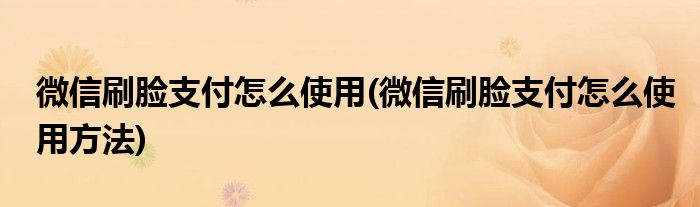 微信刷臉支付怎么使用(微信刷臉支付怎么使用方法)