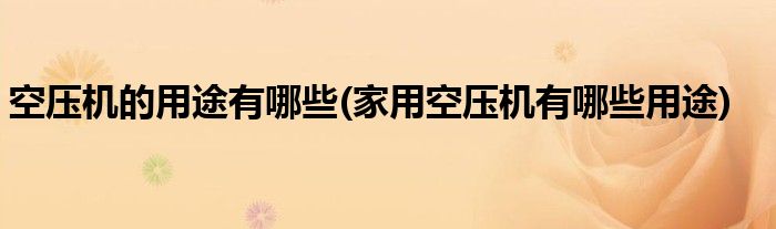 空壓機(jī)的用途有哪些(家用空壓機(jī)有哪些用途)
