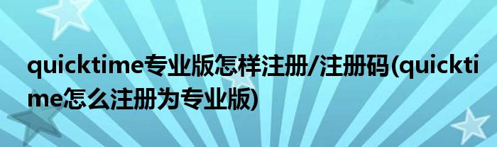 quicktime專業(yè)版怎樣注冊/注冊碼(quicktime怎么注冊為專業(yè)版)