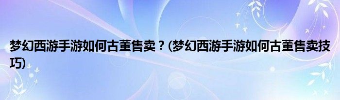夢幻西游手游如何古董售賣？(夢幻西游手游如何古董售賣技巧)