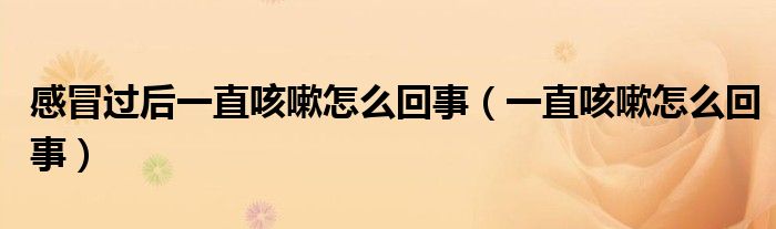 感冒過(guò)后一直咳嗽怎么回事(一直咳嗽怎么回事)