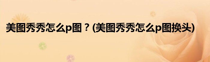 美圖秀秀怎么p圖？(美圖秀秀怎么p圖換頭)