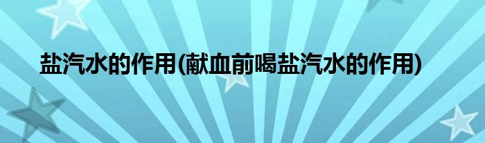 鹽汽水的作用(獻(xiàn)血前喝鹽汽水的作用)