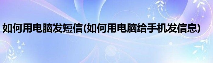 如何用電腦發(fā)短信(如何用電腦給手機(jī)發(fā)信息)