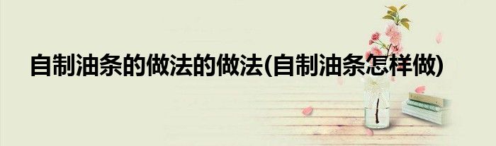 自制油條的做法的做法(自制油條怎樣做)