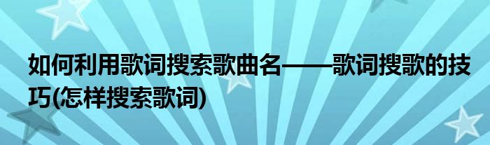 如何利用歌詞搜索歌曲名——歌詞搜歌的技巧(怎樣搜索歌詞)