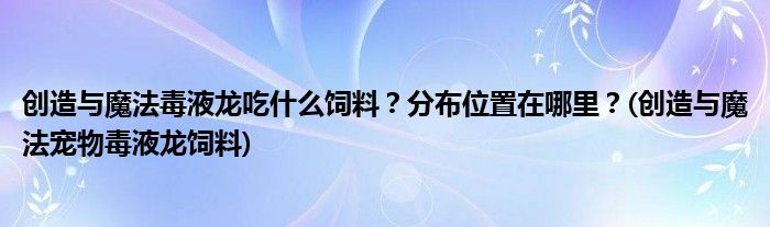 創(chuàng)造與魔法毒液龍吃什么飼料？分布位置在哪里？(創(chuàng)造與魔法寵物毒液龍飼料)