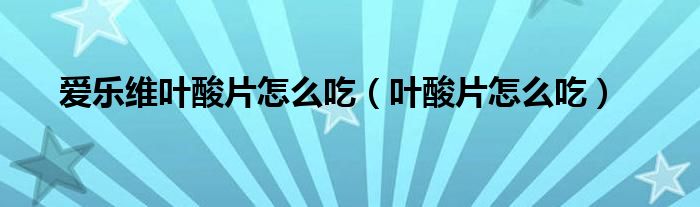 愛(ài)樂(lè)維葉酸片怎么吃（葉酸片怎么吃）