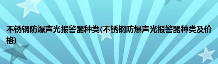 不銹鋼防爆聲光報(bào)警器種類(不銹鋼防爆聲光報(bào)警器種類及價(jià)格)