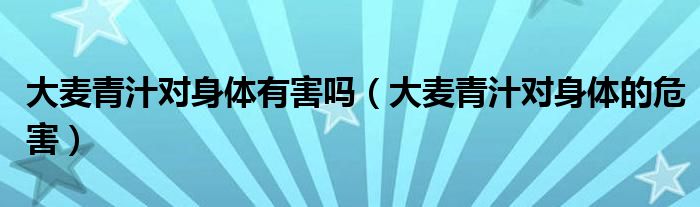 大麥青汁對身體有害嗎（大麥青汁對身體的危害）