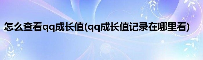 怎么查看qq成長值(qq成長值記錄在哪里看)