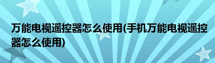 萬能電視遙控器怎么使用(手機萬能電視遙控器怎么使用)