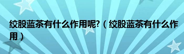 絞股藍(lán)茶有什么作用呢?（絞股藍(lán)茶有什么作用）