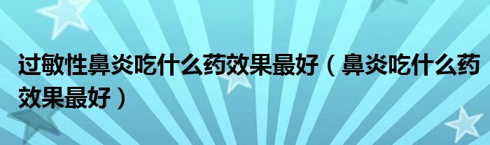 過敏性鼻炎吃什么藥效果最好（鼻炎吃什么藥效果最好）