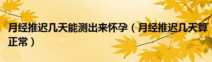 月經(jīng)推遲幾天能測(cè)出來懷孕（月經(jīng)推遲幾天算正常）