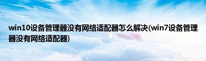 win10設(shè)備管理器沒有網(wǎng)絡(luò)適配器怎么解決(win7設(shè)備管理器沒有網(wǎng)絡(luò)適配器)