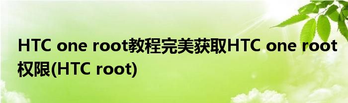 HTC one root教程完美獲取HTC one root權(quán)限(HTC root)