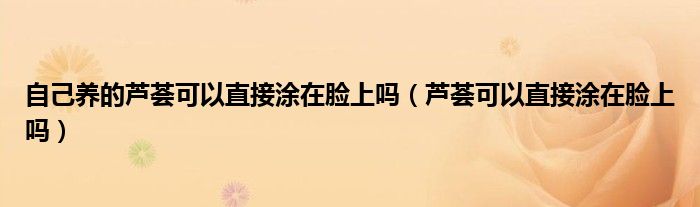 自己養(yǎng)的蘆薈可以直接涂在臉上嗎（蘆薈可以直接涂在臉上嗎）