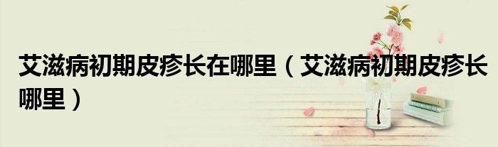 艾滋病初期皮疹長(zhǎng)在哪里（艾滋病初期皮疹長(zhǎng)哪里）