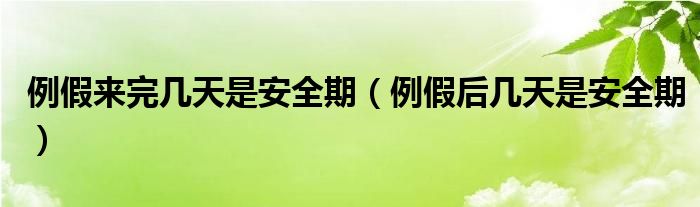 例假來(lái)完幾天是安全期（例假后幾天是安全期）