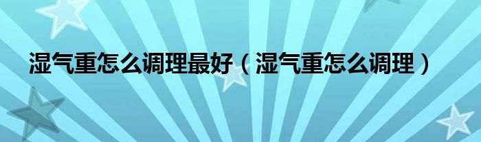 濕氣重怎么調理最好（濕氣重怎么調理）