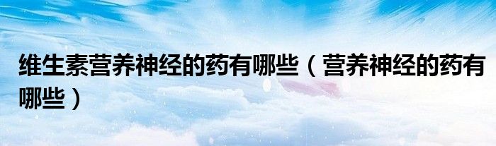 維生素營養(yǎng)神經(jīng)的藥有哪些（營養(yǎng)神經(jīng)的藥有哪些）