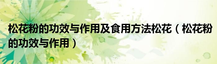 松花粉的功效與作用及食用方法松花（松花粉的功效與作用）