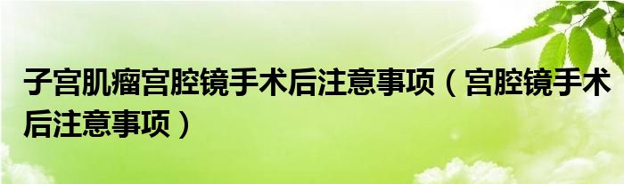 子宮肌瘤宮腔鏡手術(shù)后注意事項（宮腔鏡手術(shù)后注意事項）
