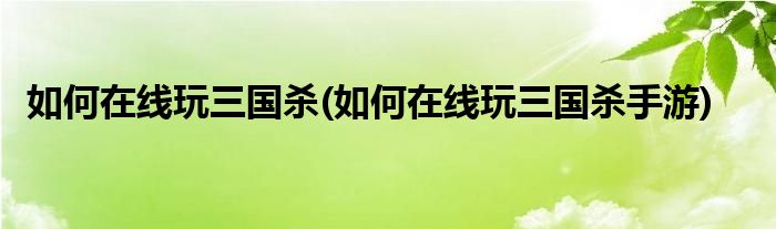 如何在線玩三國殺(如何在線玩三國殺手游)
