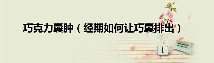 巧克力囊腫（經(jīng)期如何讓巧囊排出）