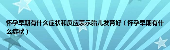懷孕早期有什么癥狀和反應(yīng)表示胎兒發(fā)育好（懷孕早期有什么癥狀）