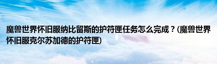 魔獸世界懷舊服納比留斯的護(hù)符匣任務(wù)怎么完成？(魔獸世界懷舊服克爾蘇加德的護(hù)符匣)