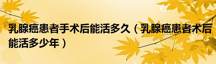 乳腺癌患者手術(shù)后能活多久（乳腺癌患者術(shù)后能活多少年）