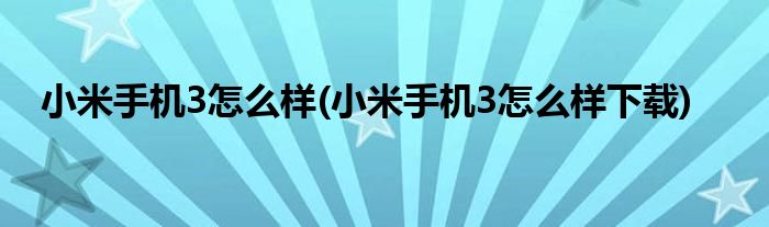 小米手機(jī)3怎么樣(小米手機(jī)3怎么樣下載)