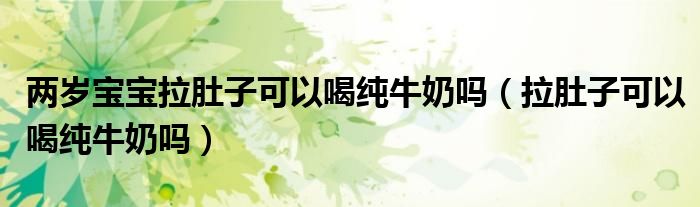兩歲寶寶拉肚子可以喝純牛奶嗎（拉肚子可以喝純牛奶嗎）