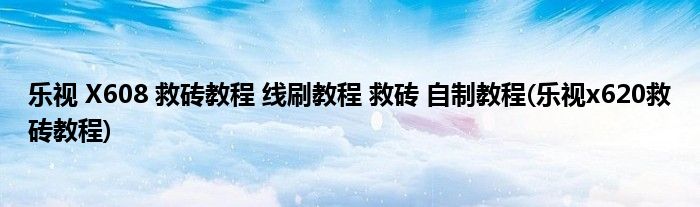 樂(lè)視 X608 救磚教程 線刷教程 救磚 自制教程(樂(lè)視x620救磚教程)