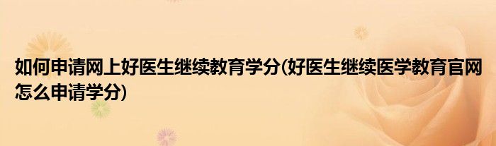 如何申請網(wǎng)上好醫(yī)生繼續(xù)教育學(xué)分(好醫(yī)生繼續(xù)醫(yī)學(xué)教育官網(wǎng)怎么申請學(xué)分)
