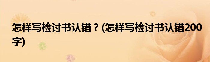 怎樣寫(xiě)檢討書(shū)認(rèn)錯(cuò)？(怎樣寫(xiě)檢討書(shū)認(rèn)錯(cuò)200字)