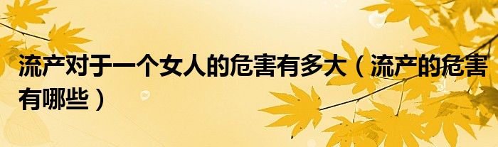 流產(chǎn)對于一個女人的危害有多大（流產(chǎn)的危害有哪些）