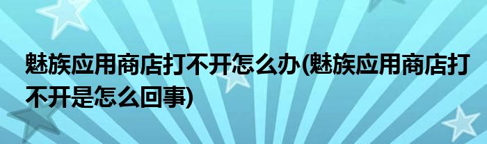魅族應(yīng)用商店打不開(kāi)怎么辦(魅族應(yīng)用商店打不開(kāi)是怎么回事)