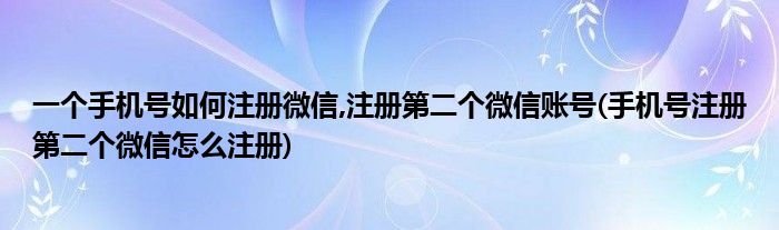 一個(gè)手機(jī)號(hào)如何注冊(cè)微信,注冊(cè)第二個(gè)微信賬號(hào)(手機(jī)號(hào)注冊(cè)第二個(gè)微信怎么注冊(cè))